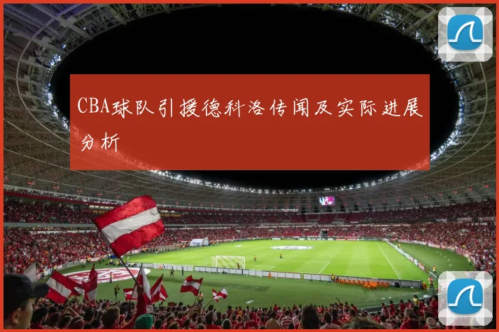 CBA球队引援德科洛传闻及实际进展分析