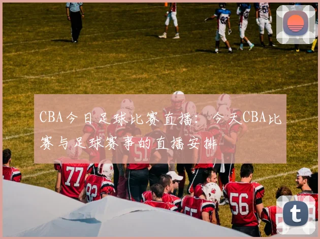 CBA今日足球比赛直播：今天CBA比赛与足球赛事的直播安排