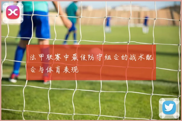 法甲联赛中最佳防守组合的战术配合与体育表现