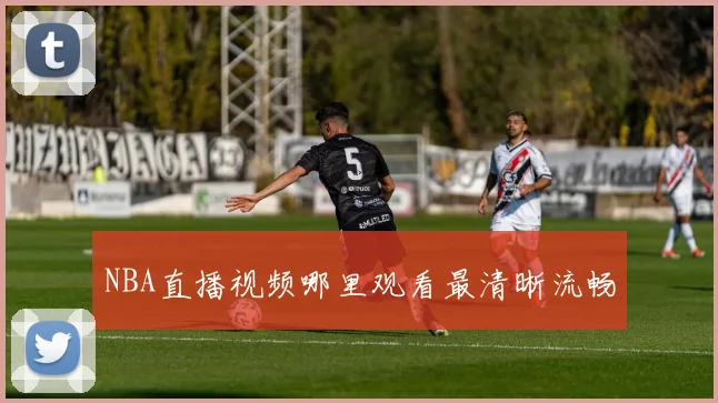 NBA直播视频哪里观看最清晰流畅