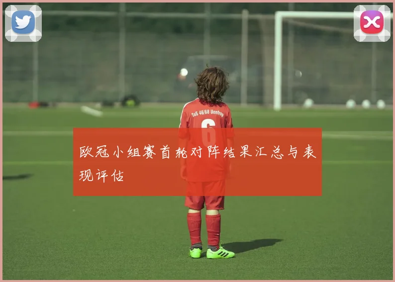 欧冠小组赛首轮对阵结果汇总与表现评估