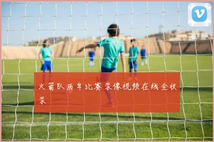 火箭队历年比赛录像视频在线全收录