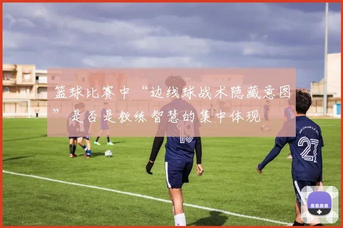 篮球比赛中“边线球战术隐藏意图”是否是教练智慧的集中体现
