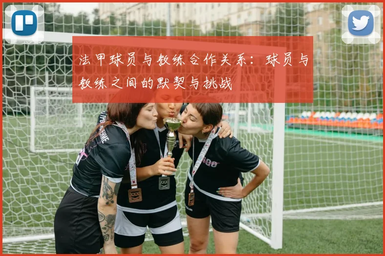 法甲球员与教练合作关系：球员与教练之间的默契与挑战
