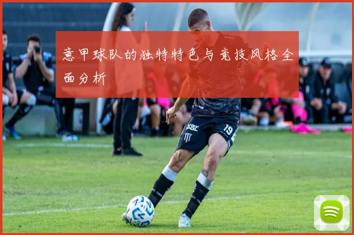 意甲球队的独特特色与竞技风格全面分析