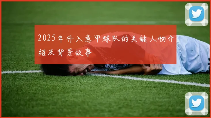 2025年升入意甲球队的关键人物介绍及背景故事