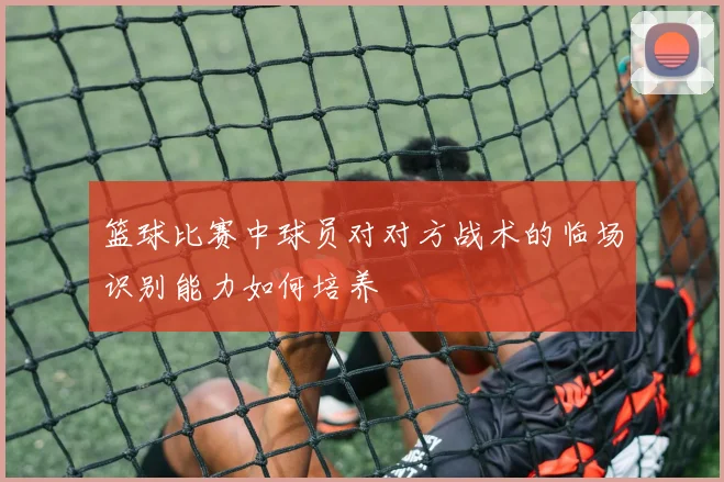 篮球比赛中球员对对方战术的临场识别能力如何培养