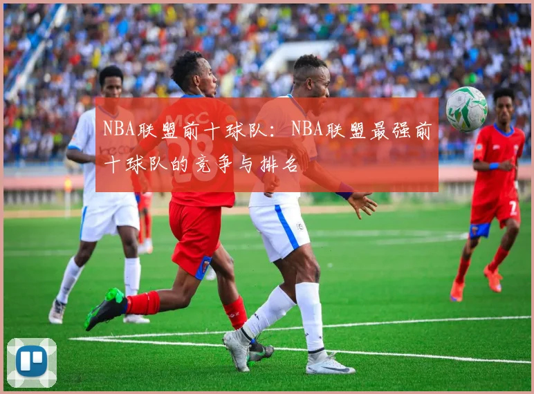 NBA联盟前十球队：NBA联盟最强前十球队的竞争与排名