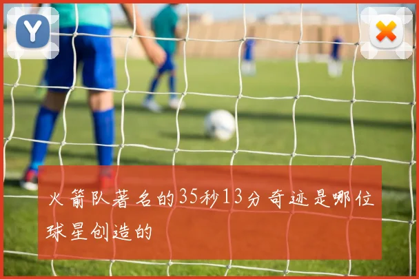 火箭队著名的35秒13分奇迹是哪位球星创造的