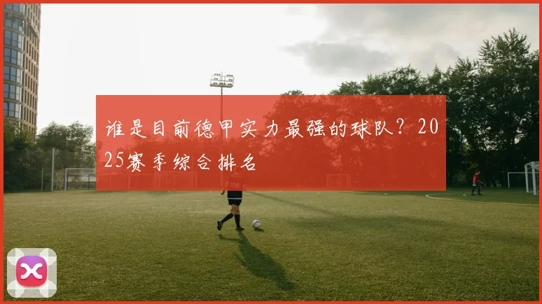 谁是目前德甲实力最强的球队？2025赛季综合排名