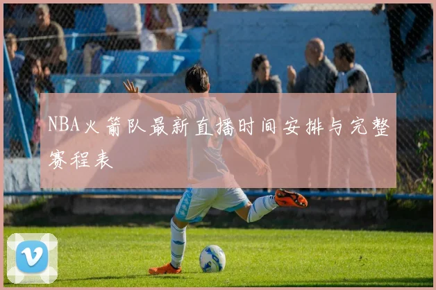 NBA火箭队最新直播时间安排与完整赛程表